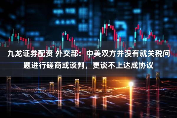 九龙证券配资 外交部：中美双方并没有就关税问题进行磋商或谈判，更谈不上达成协议