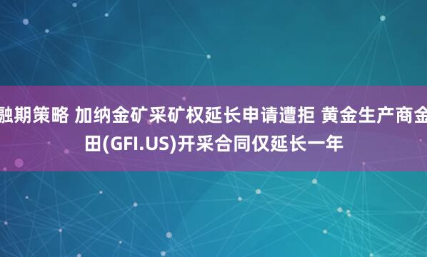 融期策略 加纳金矿采矿权延长申请遭拒 黄金生产商金田(GFI.US)开采合同仅延长一年
