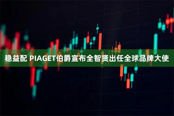 稳益配 PIAGET伯爵宣布全智贤出任全球品牌大使
