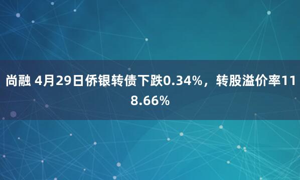 尚融 4月29日侨银转债下跌0.34%，转股溢价率118.66%