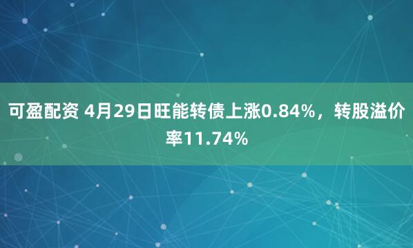 可盈配资 4月29日旺能转债上涨0.84%，转股溢价率11.74%