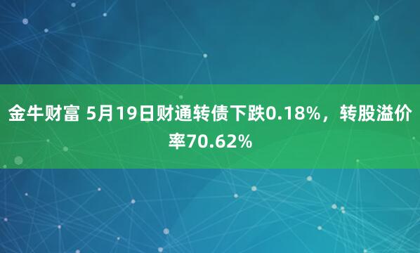 金牛财富 5月19日财通转债下跌0.18%，转股溢价率70.62%
