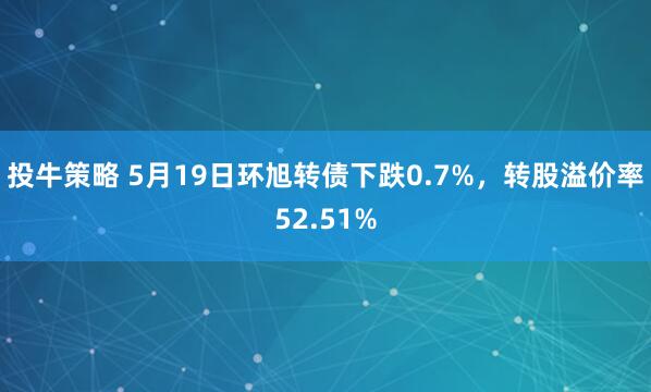 投牛策略 5月19日环旭转债下跌0.7%，转股溢价率52.51%