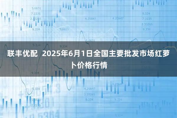 联丰优配  2025年6月1日全国主要批发市场红萝卜价格行情
