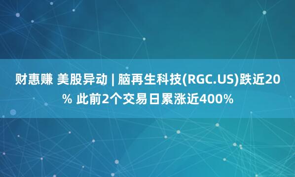 财惠赚 美股异动 | 脑再生科技(RGC.US)跌近20% 此前2个交易日累涨近400%