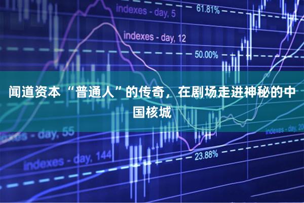 闻道资本 “普通人”的传奇，在剧场走进神秘的中国核城