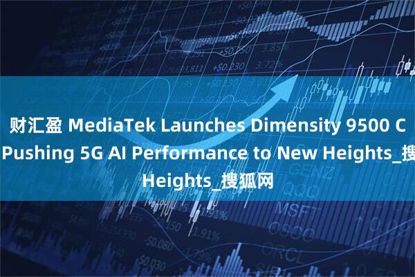 财汇盈 MediaTek Launches Dimensity 9500 Chip, Pushing 5G AI Performance to New Heights_搜狐网