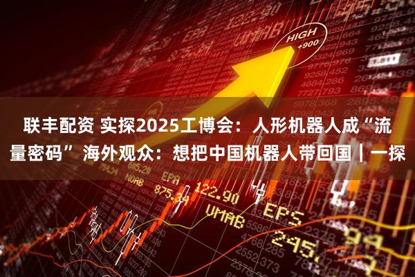 联丰配资 实探2025工博会：人形机器人成“流量密码” 海外观众：想把中国机器人带回国︱一探