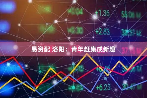 易资配 洛阳：青年赶集成新趣