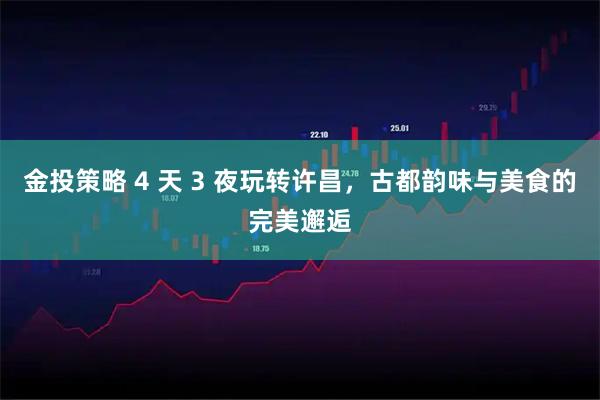 金投策略 4 天 3 夜玩转许昌，古都韵味与美食的完美邂逅