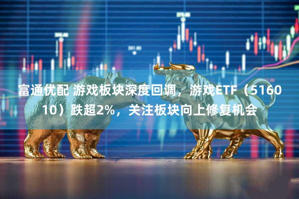 富通优配 游戏板块深度回调，游戏ETF（516010）跌超2%，关注板块向上修复机会