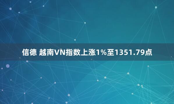 信德 越南VN指数上涨1%至1351.79点