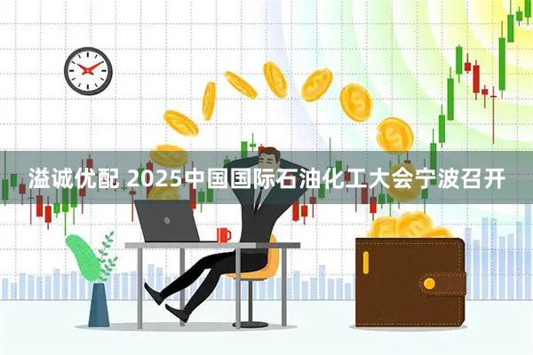 溢诚优配 2025中国国际石油化工大会宁波召开