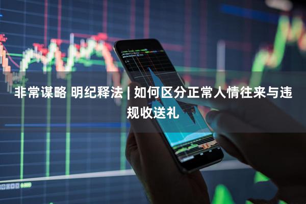 非常谋略 明纪释法 | 如何区分正常人情往来与违规收送礼