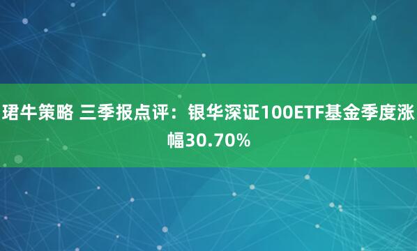 珺牛策略 三季报点评：银华深证100ETF基金季度涨幅30.70%