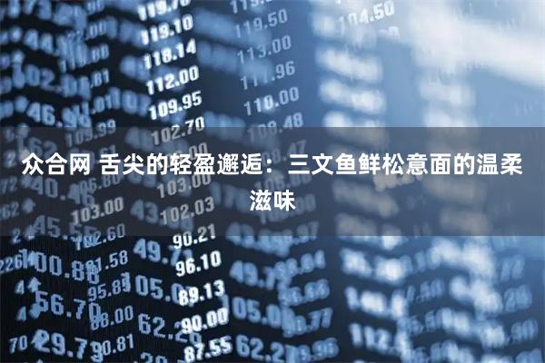 众合网 舌尖的轻盈邂逅：三文鱼鲜松意面的温柔滋味