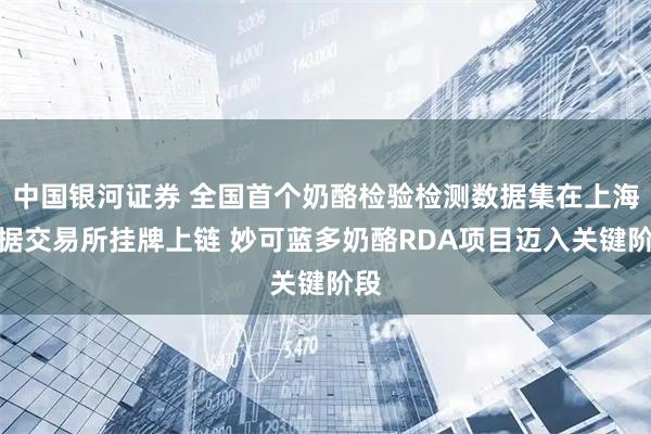 中国银河证券 全国首个奶酪检验检测数据集在上海数据交易所挂牌上链 妙可蓝多奶酪RDA项目迈入关键阶段