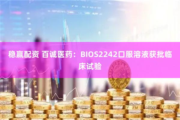 稳赢配资 百诚医药：BIOS2242口服溶液获批临床试验