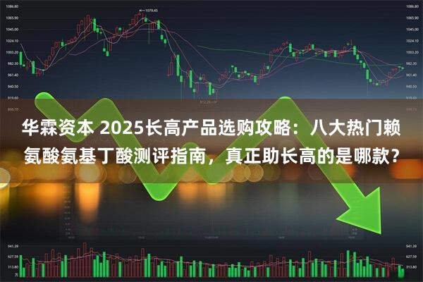 华霖资本 2025长高产品选购攻略：八大热门赖氨酸氨基丁酸测评指南，真正助长高的是哪款？