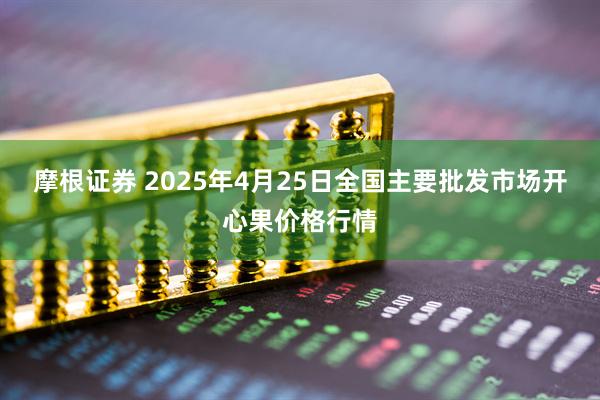 摩根证券 2025年4月25日全国主要批发市场开心果价格行情