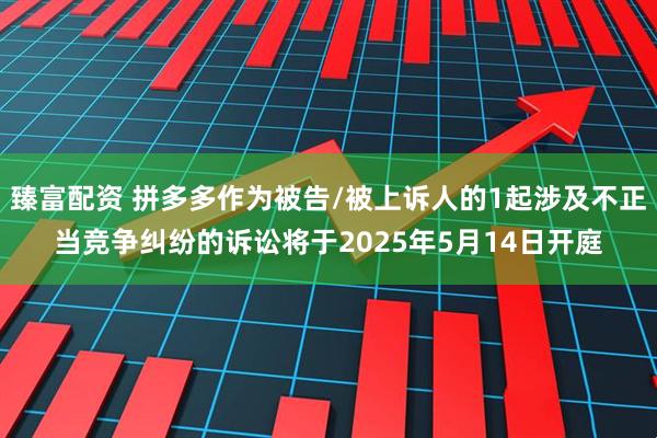 臻富配资 拼多多作为被告/被上诉人的1起涉及不正当竞争纠纷的诉讼将于2025年5月14日开庭