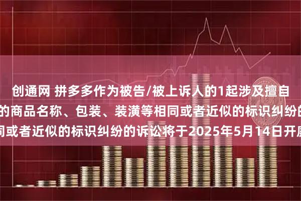 创通网 拼多多作为被告/被上诉人的1起涉及擅自使用与他人有一定影响的商品名称、包装、装潢等相同或者近似的标识纠纷的诉讼将于2025年5月14日开庭
