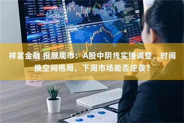 祥富金融 投顾观市：A股中阴线实锤调整，时间换空间格局，下周市场能否逆袭？