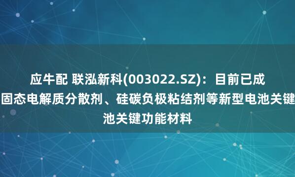 应牛配 联泓新科(003022.SZ)：目前已成功开发出固态电解质分散剂、硅碳负极粘结剂等新型电池关键功能材料