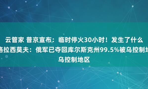云管家 普京宣布：临时停火30小时！发生了什么？格拉西莫夫：俄军已夺回库尔斯克州99.5%被乌控制地区