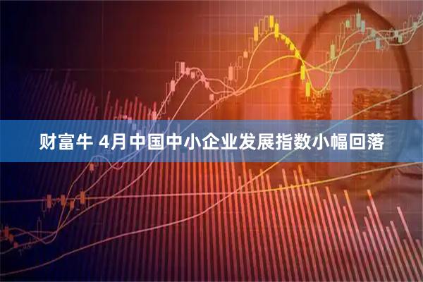 财富牛 4月中国中小企业发展指数小幅回落