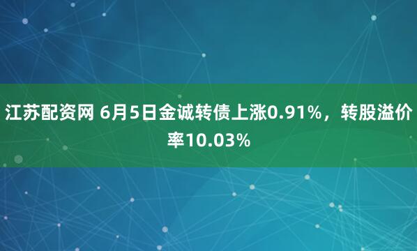 江苏配资网 6月5日金诚转债上涨0.91%,转股溢价率10.03%