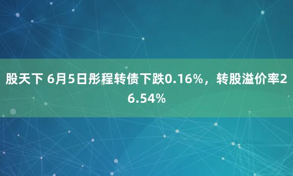 股天下 6月5日彤程转债下跌0.16%，转股溢价率26.54%
