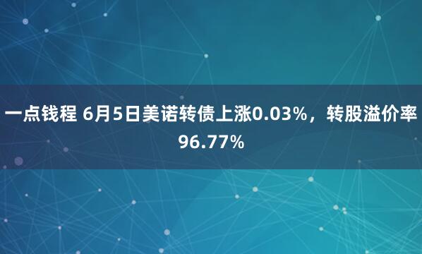 一点钱程 6月5日美诺转债上涨0.03%，转股溢价率96.77%