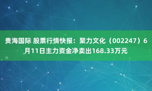 贵海国际 股票行情快报：聚力文化（002247）6月11日主力资金净卖出168.33万元