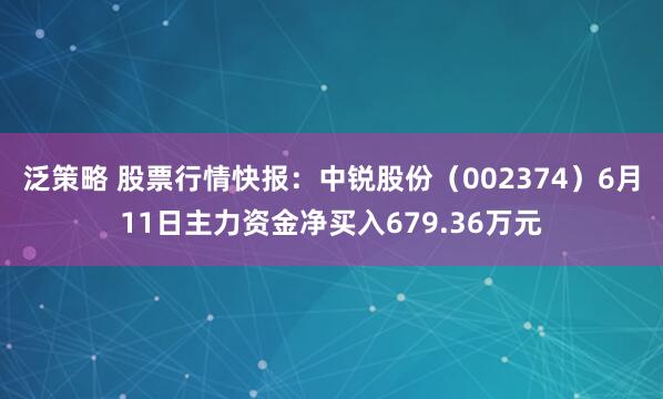 泛策略 股票行情快报：中锐股份（002374）6月11日主力资金净买入679.36万元