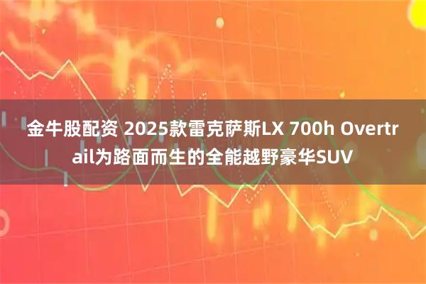 金牛股配资 2025款雷克萨斯LX 700h Overtrail为路面而生的全能越野豪华SUV