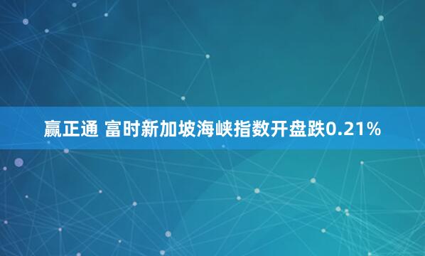 赢正通 富时新加坡海峡指数开盘跌0.21%