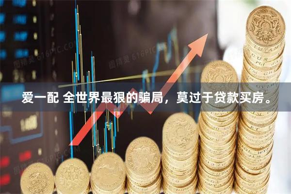 爱一配 全世界最狠的骗局，莫过于贷款买房。