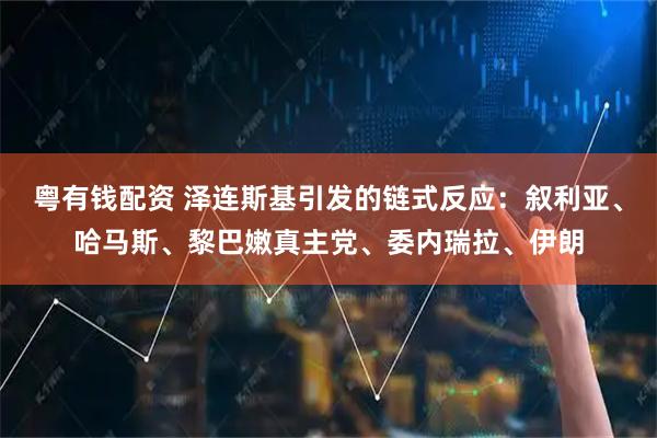 粤有钱配资 泽连斯基引发的链式反应:叙利亚、哈马斯、黎巴嫩真主党、委内瑞拉、伊朗