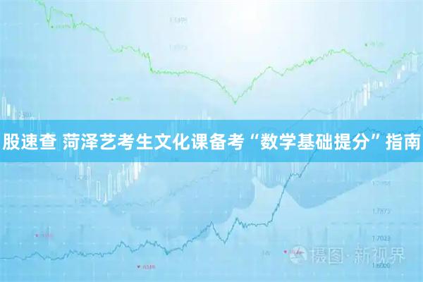 股速查 菏泽艺考生文化课备考“数学基础提分”指南
