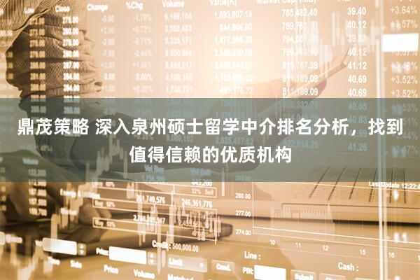 鼎茂策略 深入泉州硕士留学中介排名分析，找到值得信赖的优质机构