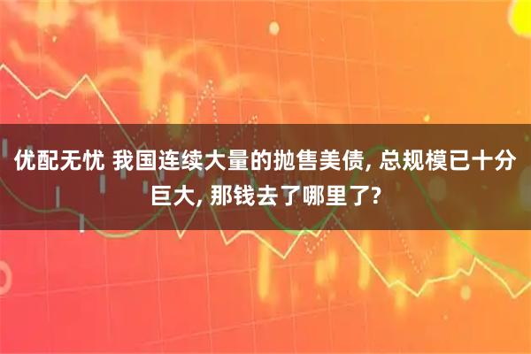 优配无忧 我国连续大量的抛售美债, 总规模已十分巨大, 那钱去了哪里了?
