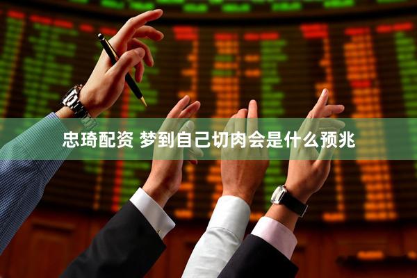 忠琦配资 梦到自己切肉会是什么预兆