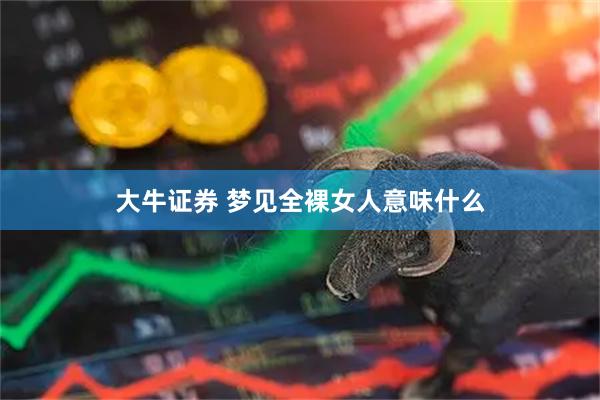 大牛证券 梦见全裸女人意味什么
