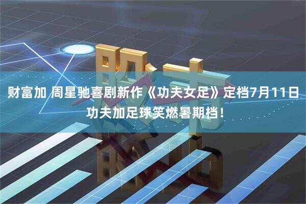 财富加 周星驰喜剧新作《功夫女足》定档7月11日 功夫加足球笑燃暑期档!