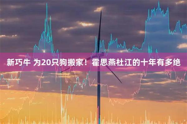 新巧牛 为20只狗搬家！霍思燕杜江的十年有多绝