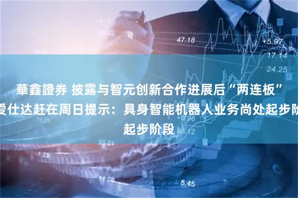 華鑫證券 披露与智元创新合作进展后“两连板”，爱仕达赶在周日提示：具身智能机器人业务尚处起步阶段